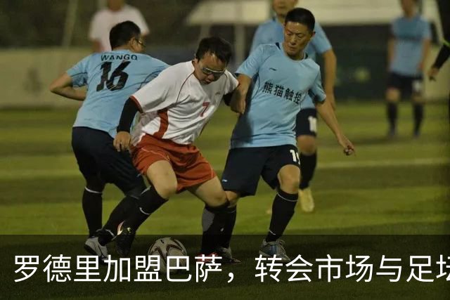 罗德里加盟巴萨，转会市场与足坛要闻汇总