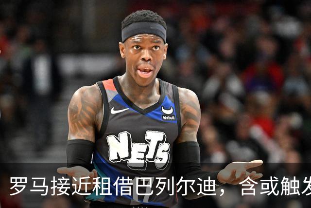 罗马接近租借巴列尔迪，含或触发强制买断