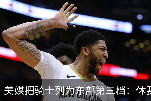 美媒把骑士列为东部第三档：休赛期引发争议