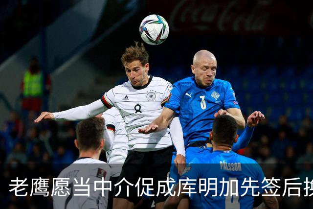 老鹰愿当中介促成库明加先签后换，但拒绝接收回归球员