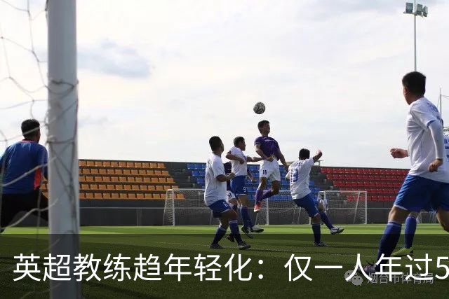 英超教练趋年轻化：仅一人年过55