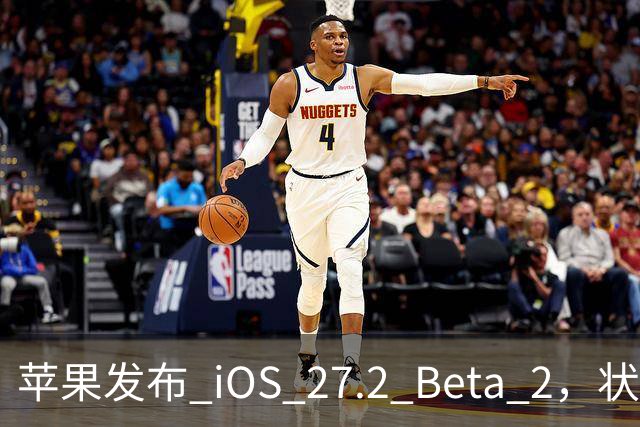 苹果发布 iOS 27.2 Beta 2，状态栏优化引关注