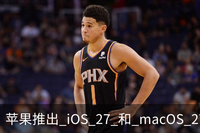 苹果推出 iOS 27 和 macOS 27 正式版 提升用户体验