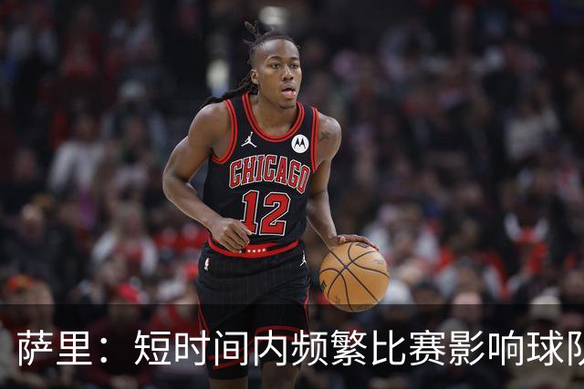萨里：短时间内频繁比赛影响球队进步；马伦成难题