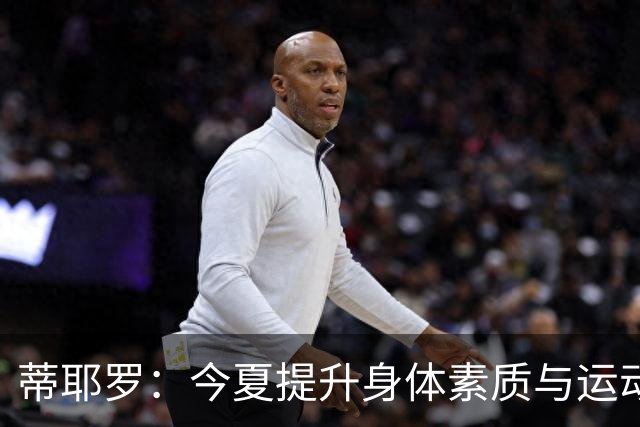 蒂耶罗：今夏提升身体素质与运动能力的学习之旅
