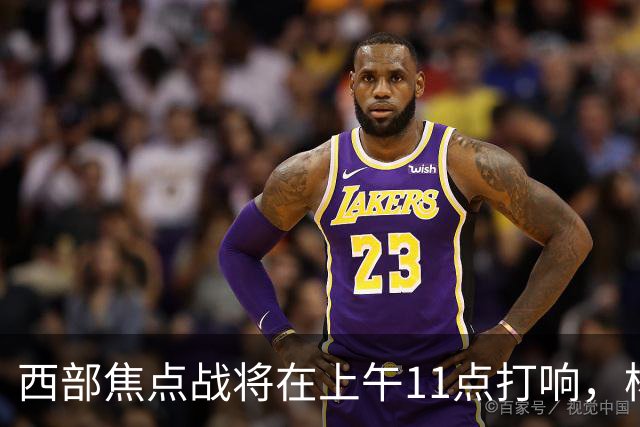 西部焦点战将在上午11点打响，杨瀚森或迎关键时刻