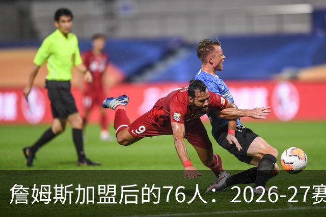 詹姆斯加盟后的76人：2026-27赛季观赛全攻略