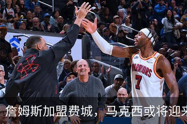 詹姆斯加盟费城，马克西或将迎来新篇章
