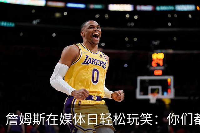 詹姆斯在媒体日轻松玩笑：你们都知道我是谁吧