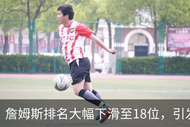 詹姆斯排名大幅下滑至18位，引发争议与思考