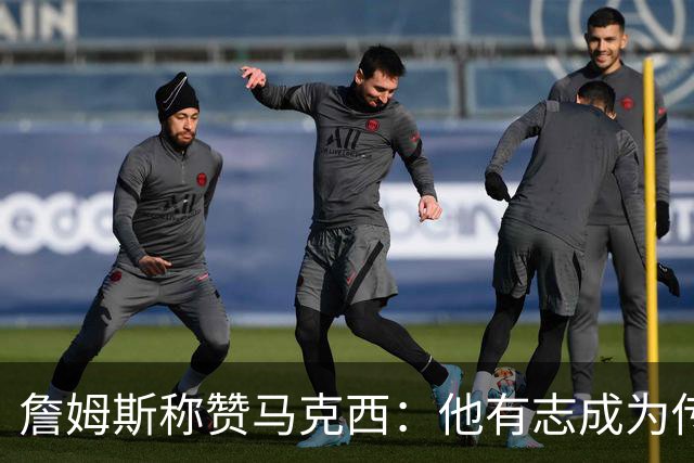 詹姆斯称赞马克西：他有志成为传奇，我愿意分享经验