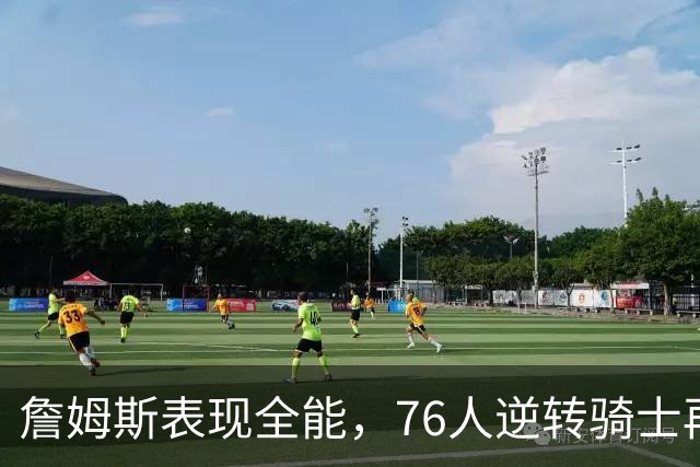 詹姆斯表现全能，76人逆转骑士再获连胜