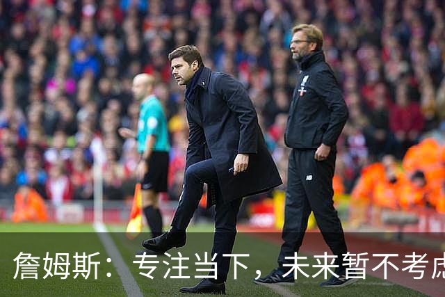 詹姆斯：专注当下，未来暂不考虑