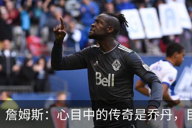詹姆斯：心目中的传奇是乔丹，目标是赛季冠军