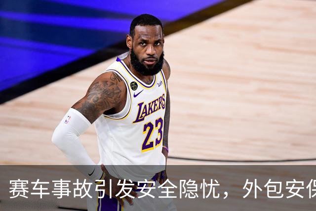 赛车事故引发安全隐忧，外包安保问题成焦点