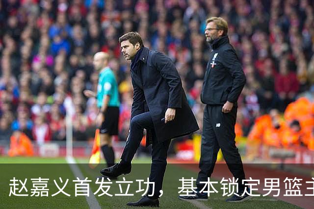赵嘉义首发立功，基本锁定男篮主力四号位