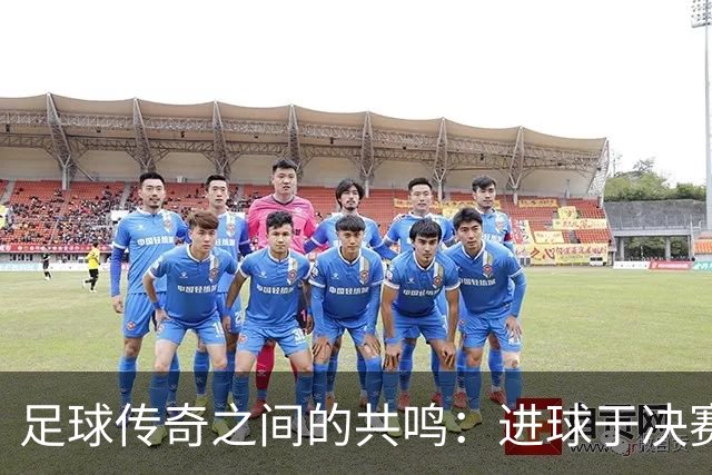 足球传奇之间的共鸣：进球于决赛是无上的荣耀