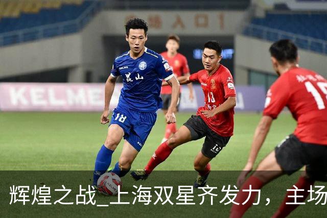 辉煌之战 上海双星齐发力，主场击败广东队