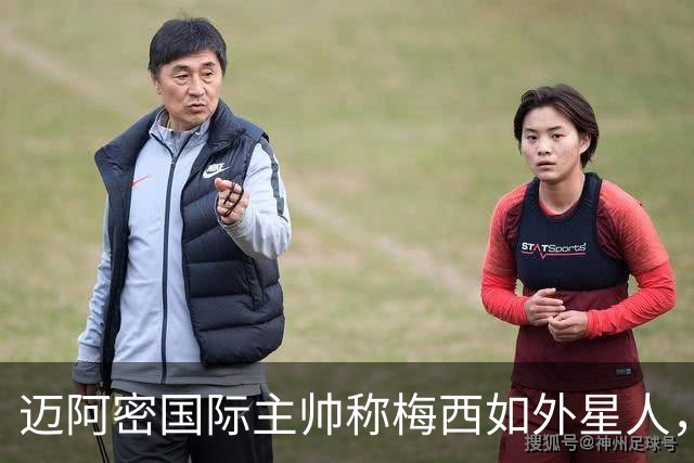 迈阿密国际主帅称梅西如外星人，必将达成千球梦想
