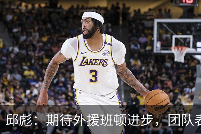 邱彪：期待外援班顿进步，团队表现依然有提升空间