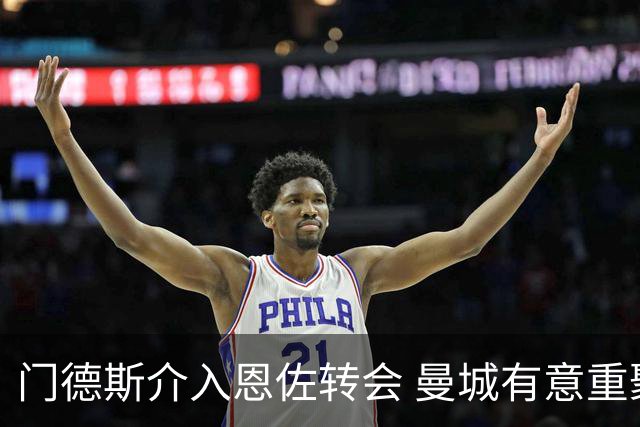 门德斯介入恩佐转会 曼城有意重聚