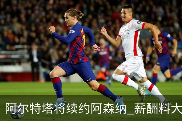 阿尔特塔将续约阿森纳 薪酬料大幅上调