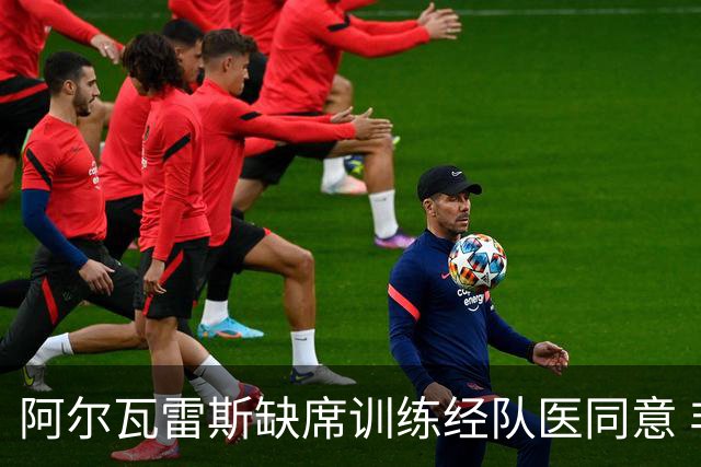阿尔瓦雷斯缺席训练经队医同意 非违纪抗议