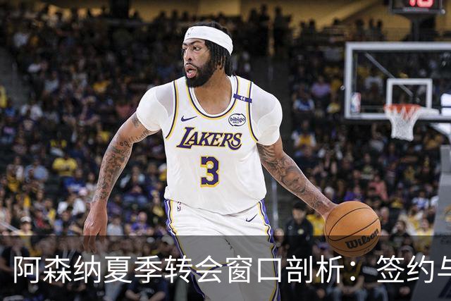 阿森纳夏季转会窗口剖析：签约与转让的较量