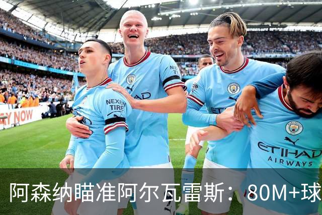 阿森纳瞄准阿尔瓦雷斯：80M+球员加高薪促成转会