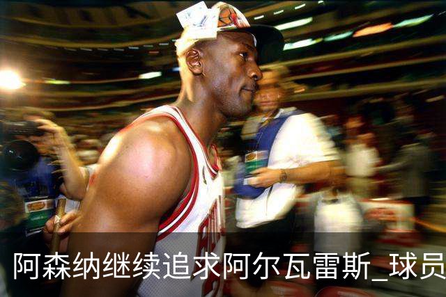 阿森纳继续追求阿尔瓦雷斯 球员尚未同意回英