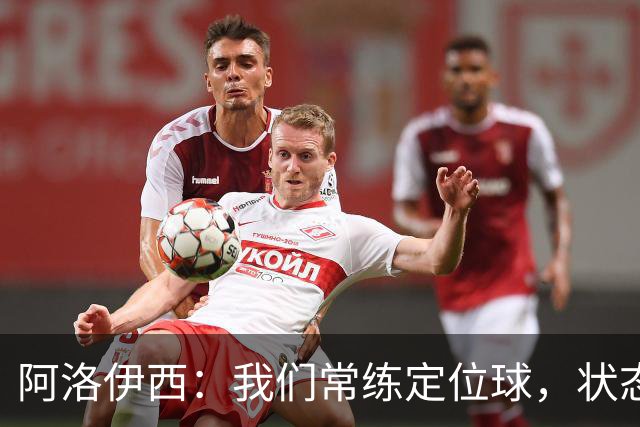 阿洛伊西：我们常练定位球，状态回暖盼主场好表现