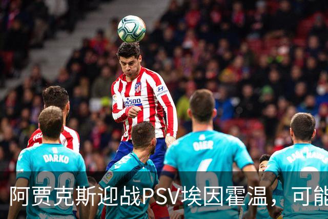 阿贾克斯迎战PSV埃因霍温，可能平局或客队小胜