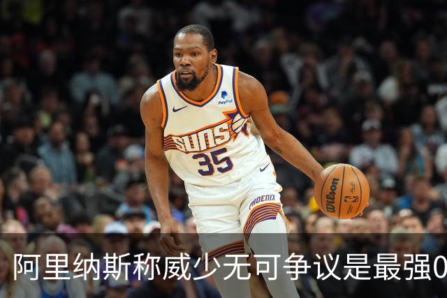 阿里纳斯称威少无可争议是最强0号球员
