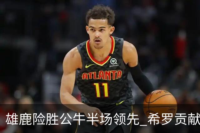 雄鹿险胜公牛半场领先 希罗贡献13分