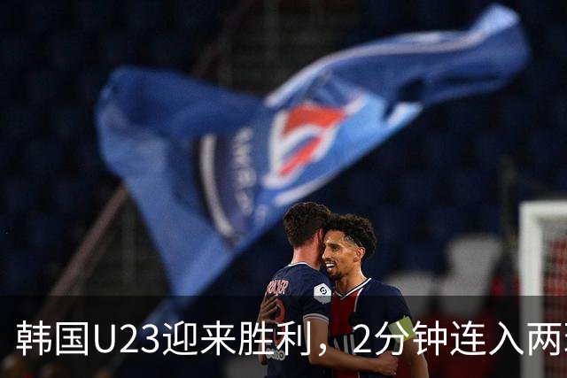 韩国U23迎来胜利，2分钟连入两球轻取沙特