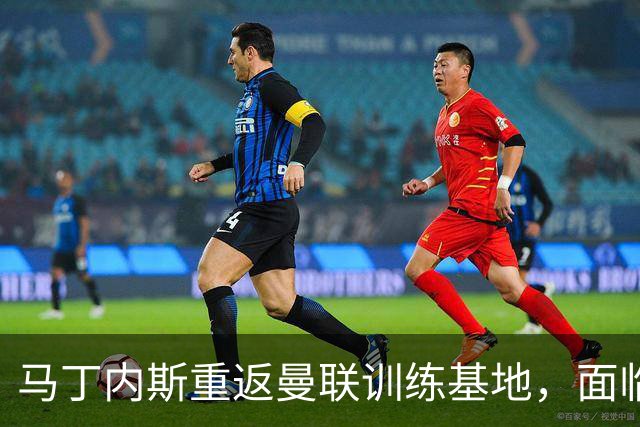 马丁内斯重返曼联训练基地，面临俱乐部高层回应