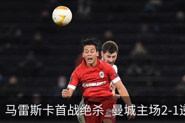 马雷斯卡首战绝杀 曼城主场2-1逆转伯恩茅斯