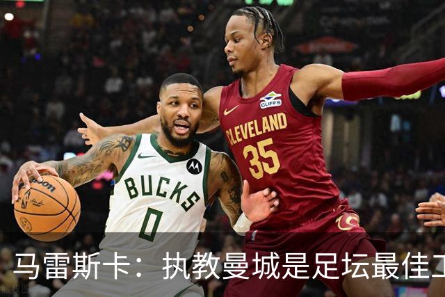 马雷斯卡：执教曼城是足坛最佳工作 这是一家必须赢球的俱乐部