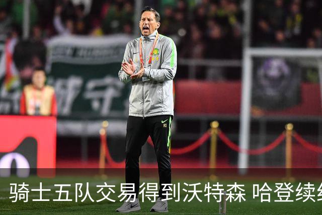 骑士五队交易得到沃特森 哈登续约可期