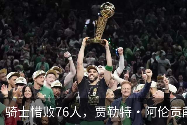 骑士惜败76人，贾勒特·阿伦贡献14分7篮板