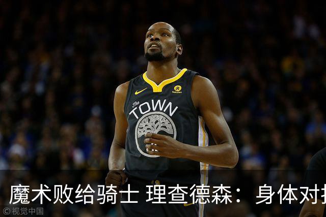 魔术败给骑士 理查德森：身体对抗是关键因素