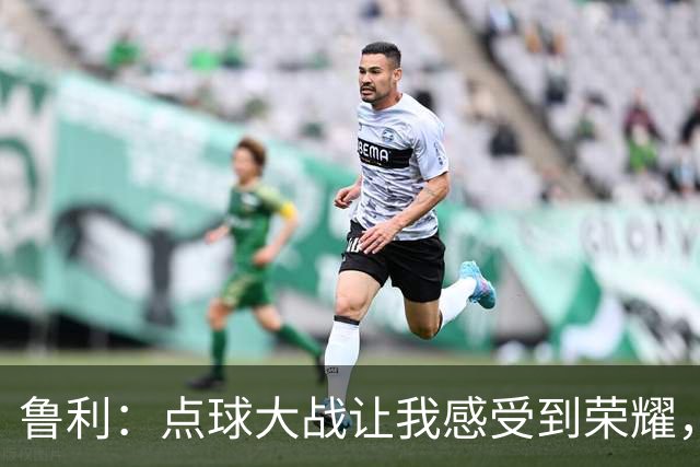 鲁利：点球大战让我感受到荣耀，压力无从谈起
