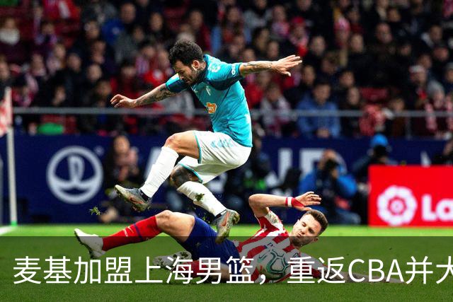 麦基加盟上海男篮，重返CBA并大幅降薪
