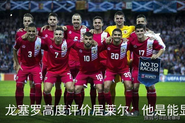 龙塞罗高度评价居莱尔：他是能显著影响比赛的明星球员
