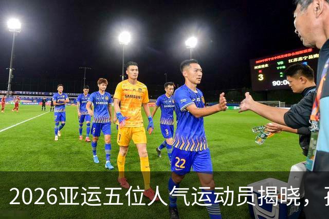 2026亚运五位人气运动员揭晓，孙颖莎和张雨霏榜上有名