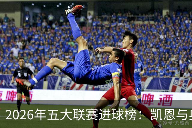 2026年五大联赛进球榜：凯恩与奥利塞领跑