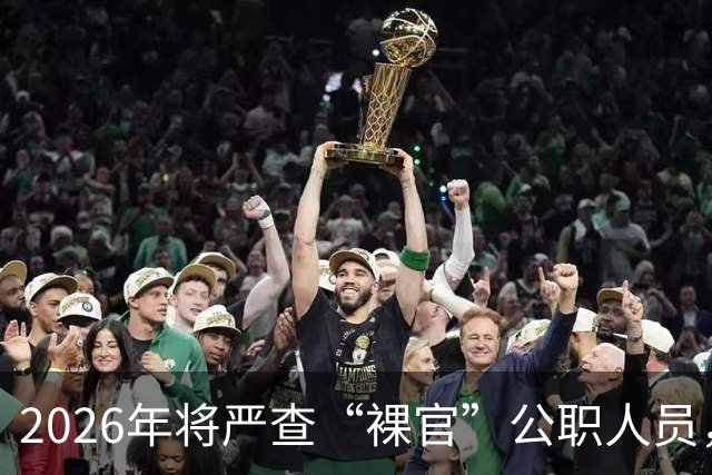 2026年将严查“裸官”公职人员，力度前所未有！