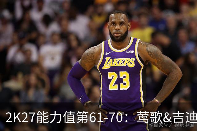 2K27能力值第61-70：莺歌&吉迪&加兰&贝恩&克尼佩尔等人皆84