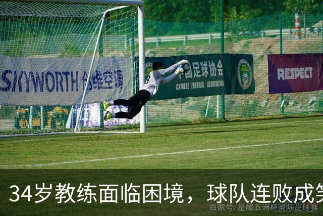 34岁教练面临困境，球队连败成笑话