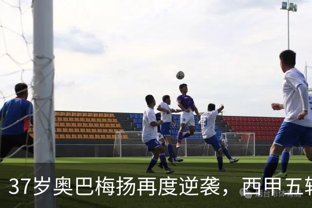 37岁奥巴梅扬再度逆袭，西甲五轮连击引发关注